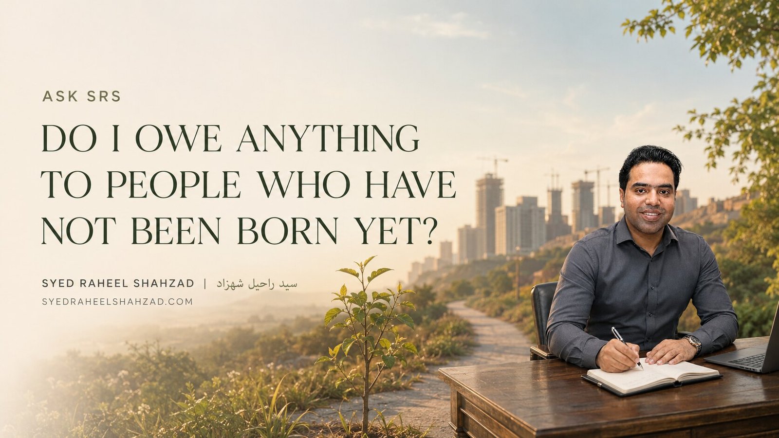Do I Owe Anything to People Who Have Not Been Born Yet? — Ask SRS Syed Raheel Shahzad writing beside a young tree and a path toward an unfinished city, asking what present people owe those not yet born.